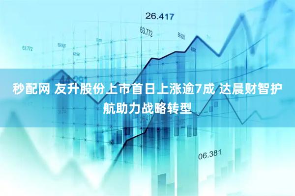秒配网 友升股份上市首日上涨逾7成 达晨财智护航助力战略转型