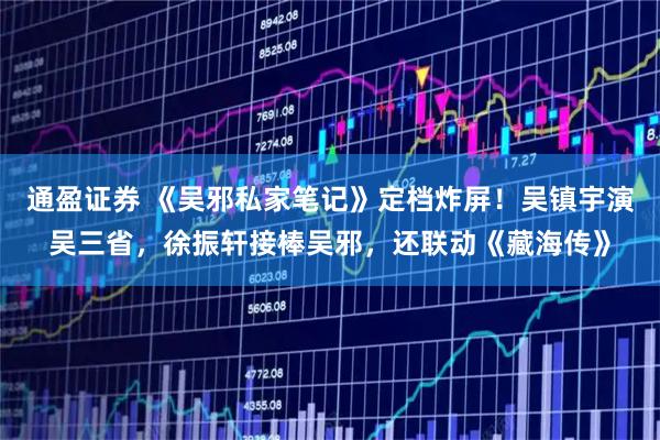 通盈证券 《吴邪私家笔记》定档炸屏！吴镇宇演吴三省，徐振轩接棒吴邪，还联动《藏海传》