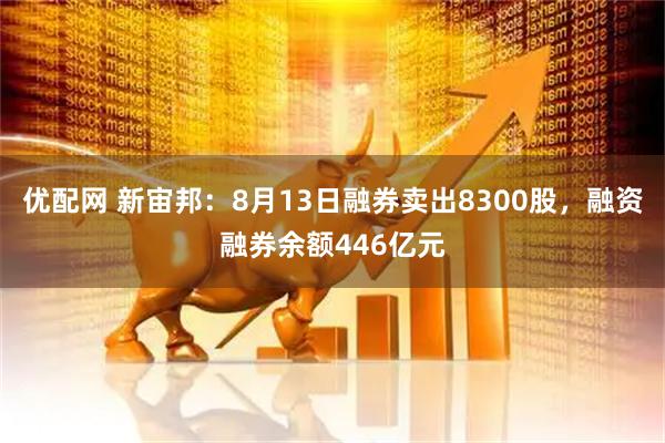 优配网 新宙邦：8月13日融券卖出8300股，融资融券余额446亿元