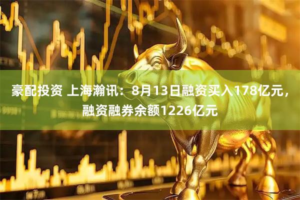 豪配投资 上海瀚讯：8月13日融资买入178亿元，融资融券余额1226亿元