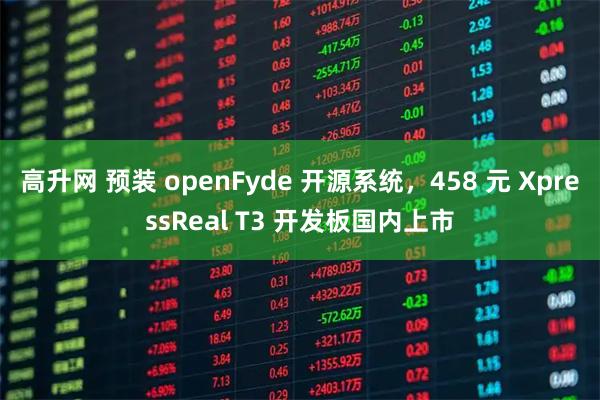 高升网 预装 openFyde 开源系统，458 元 XpressReal T3 开发板国内上市