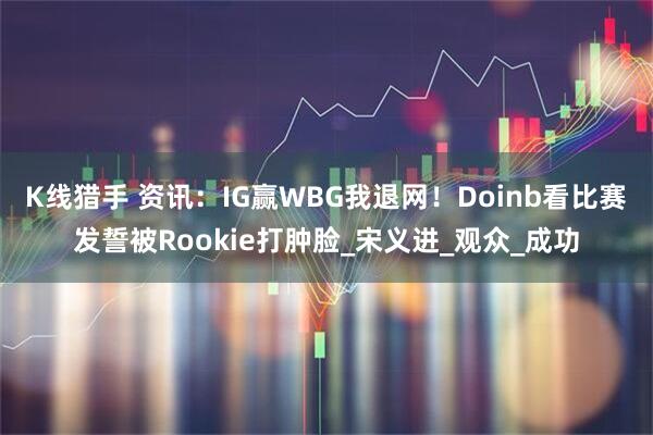 K线猎手 资讯：IG赢WBG我退网！Doinb看比赛发誓被Rookie打肿脸_宋义进_观众_成功