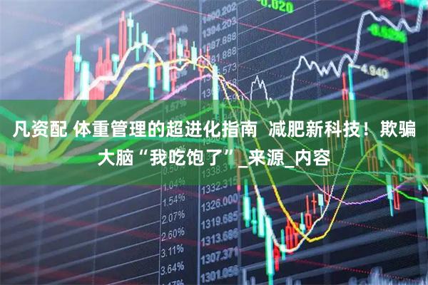 凡资配 体重管理的超进化指南  减肥新科技！欺骗大脑“我吃饱了”_来源_内容