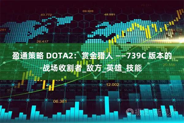 盈通策略 DOTA2：赏金猎人 ——739C 版本的战场收割者_敌方_英雄_技能