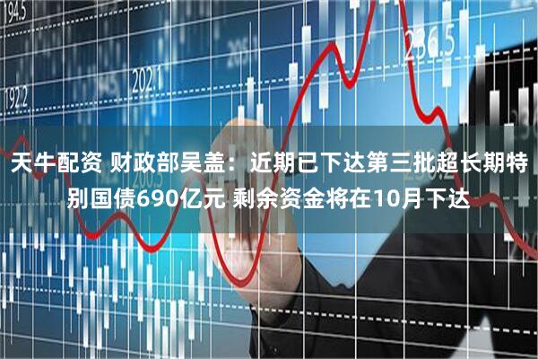 天牛配资 财政部吴盖：近期已下达第三批超长期特别国债690亿元 剩余资金将在10月下达