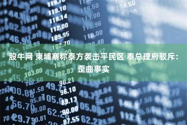 股牛网 柬埔寨称泰方袭击平民区 泰总理府驳斥：歪曲事实