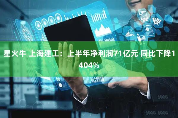 星火牛 上海建工：上半年净利润71亿元 同比下降1404%