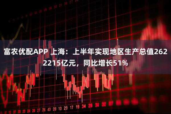 富农优配APP 上海：上半年实现地区生产总值2622215亿元，同比增长51%