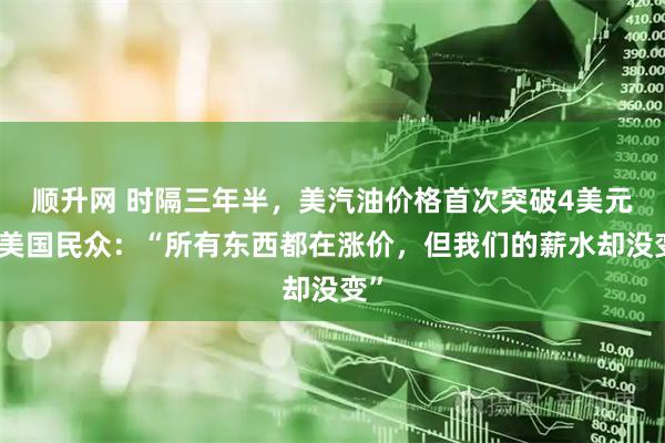 顺升网 时隔三年半，美汽油价格首次突破4美元！美国民众：“所有东西都在涨价，但我们的薪水却没变”