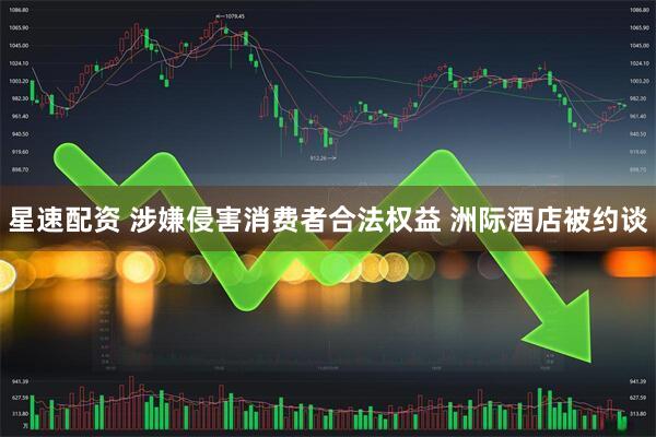 星速配资 涉嫌侵害消费者合法权益 洲际酒店被约谈