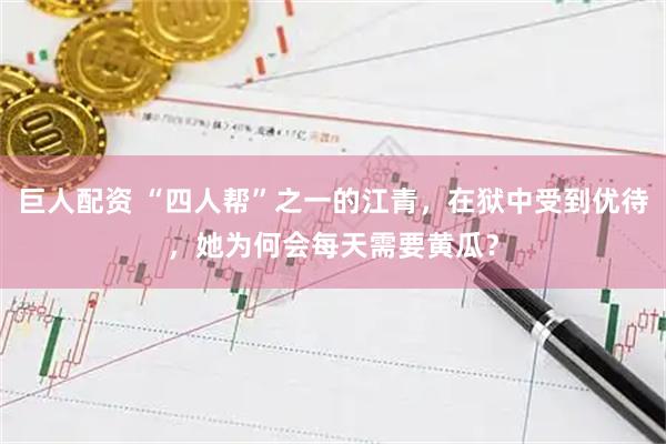 巨人配资 “四人帮”之一的江青，在狱中受到优待，她为何会每天需要黄瓜？