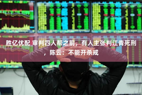 胜亿优配 审判四人帮之前，有人主张判江青死刑，陈云：不能开杀戒