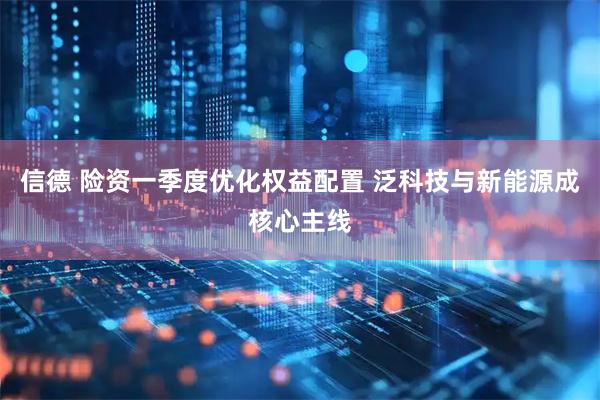 信德 险资一季度优化权益配置 泛科技与新能源成核心主线