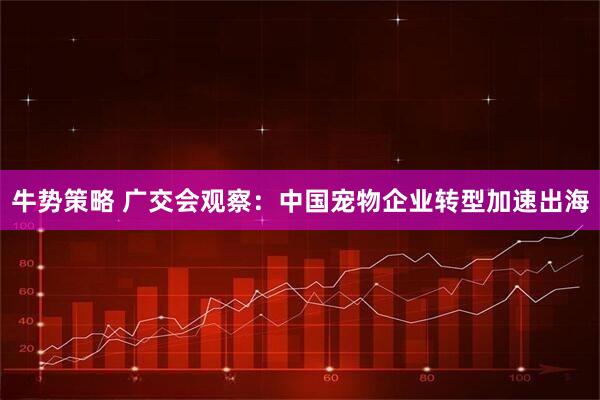 牛势策略 广交会观察：中国宠物企业转型加速出海