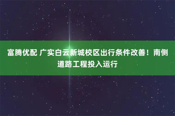富腾优配 广实白云新城校区出行条件改善！南侧道路工程投入运行