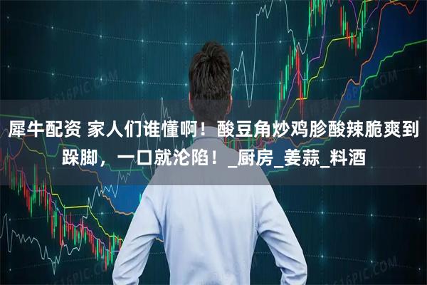 犀牛配资 家人们谁懂啊！酸豆角炒鸡胗酸辣脆爽到跺脚，一口就沦陷！_厨房_姜蒜_料酒
