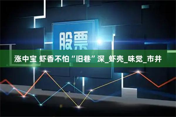 涨中宝 虾香不怕“旧巷”深_虾壳_味觉_市井