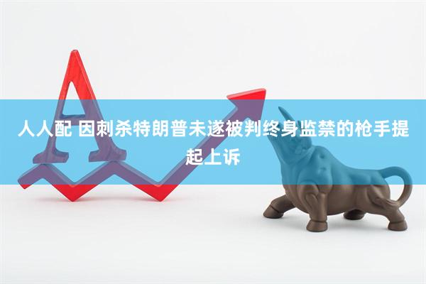 人人配 因刺杀特朗普未遂被判终身监禁的枪手提起上诉