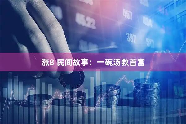 涨8 民间故事：一碗汤救首富