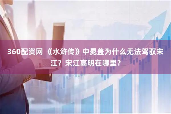 360配资网 《水浒传》中晁盖为什么无法驾驭宋江？宋江高明在哪里？