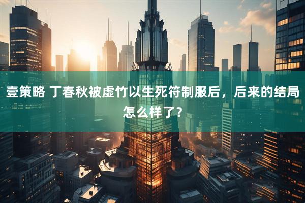 壹策略 丁春秋被虚竹以生死符制服后，后来的结局怎么样了？