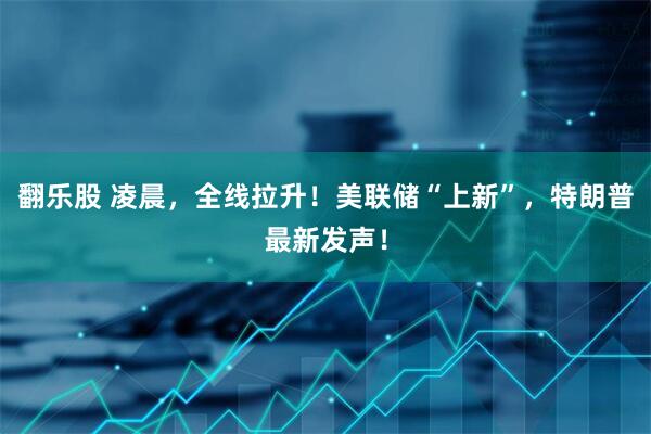 翻乐股 凌晨，全线拉升！美联储“上新”，特朗普最新发声！