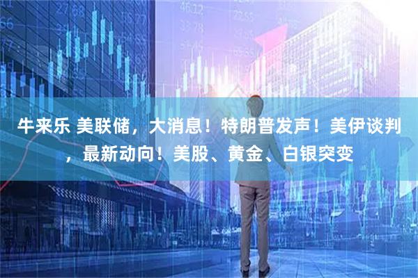 牛来乐 美联储，大消息！特朗普发声！美伊谈判，最新动向！美股、黄金、白银突变