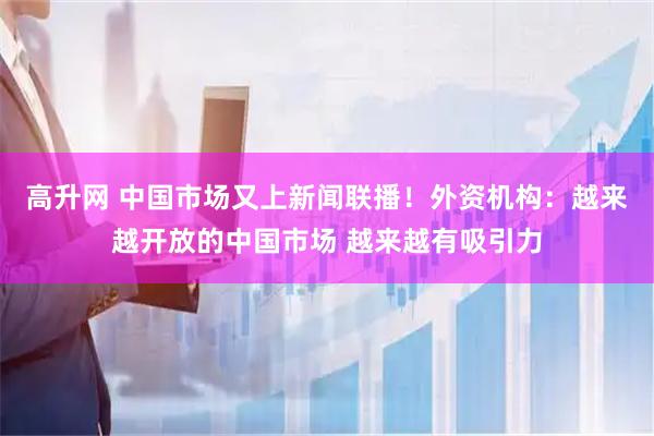 高升网 中国市场又上新闻联播！外资机构：越来越开放的中国市场 越来越有吸引力