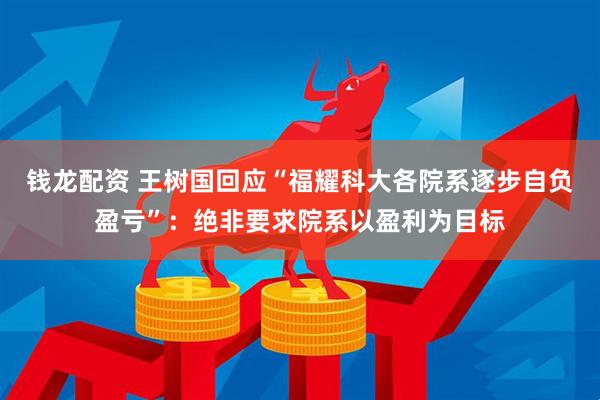 钱龙配资 王树国回应“福耀科大各院系逐步自负盈亏”：绝非要求院系以盈利为目标