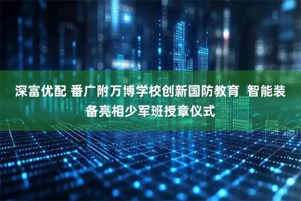 深富优配 番广附万博学校创新国防教育  智能装备亮相少军班授章仪式