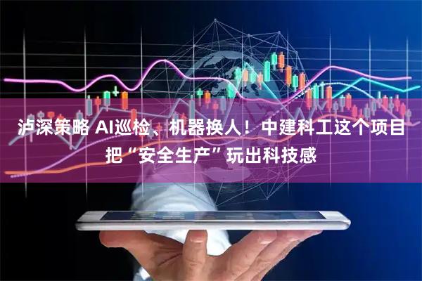 泸深策略 AI巡检、机器换人！中建科工这个项目把“安全生产”玩出科技感