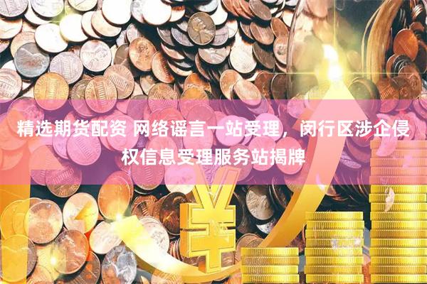 精选期货配资 网络谣言一站受理，闵行区涉企侵权信息受理服务站揭牌