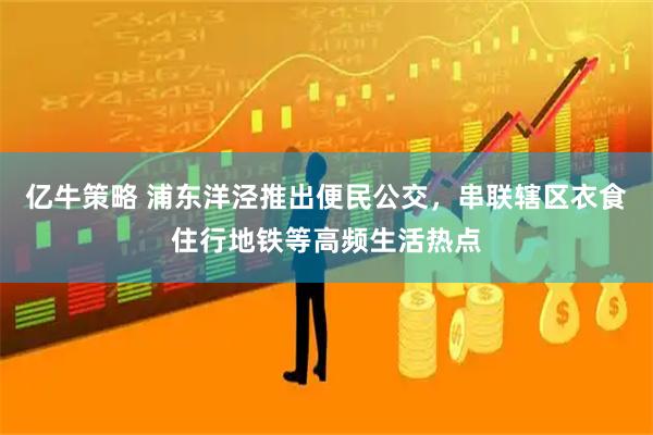 亿牛策略 浦东洋泾推出便民公交，串联辖区衣食住行地铁等高频生活热点