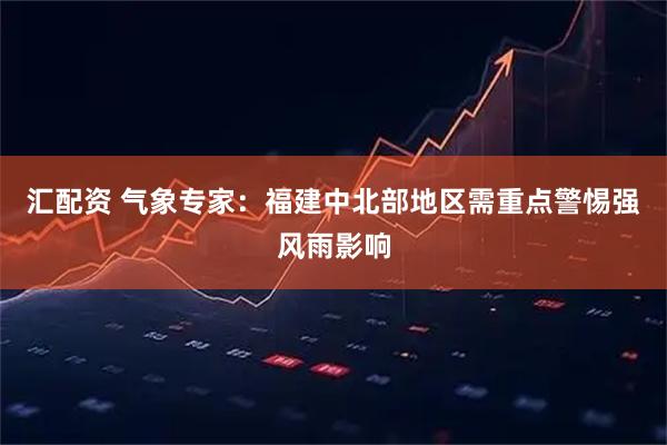 汇配资 气象专家：福建中北部地区需重点警惕强风雨影响