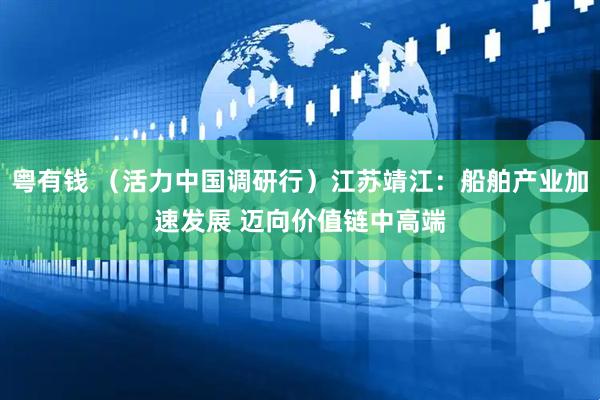 粤有钱 （活力中国调研行）江苏靖江：船舶产业加速发展 迈向价值链中高端
