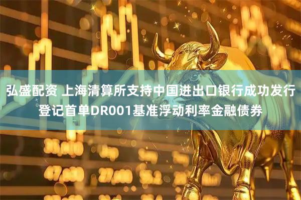 弘盛配资 上海清算所支持中国进出口银行成功发行登记首单DR001基准浮动利率金融债券