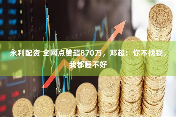 永利配资 全网点赞超870万，邓超：你不找我，我都睡不好