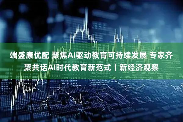 端盛康优配 聚焦AI驱动教育可持续发展 专家齐聚共话AI时代教育新范式丨新经济观察