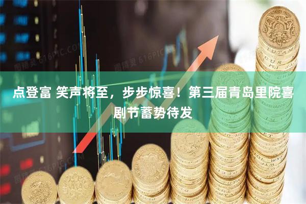 点登富 笑声将至，步步惊喜！第三届青岛里院喜剧节蓄势待发
